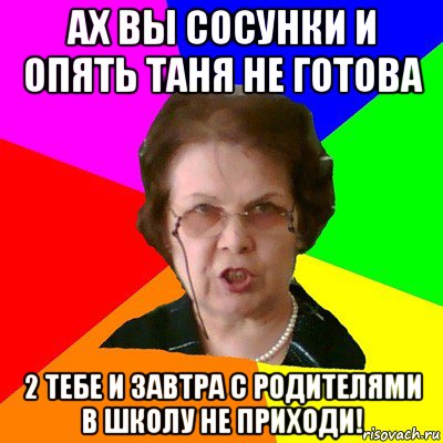 ах вы сосунки и опять таня не готова 2 тебе и завтра с родителями в школу не приходи!, Мем Типичная училка