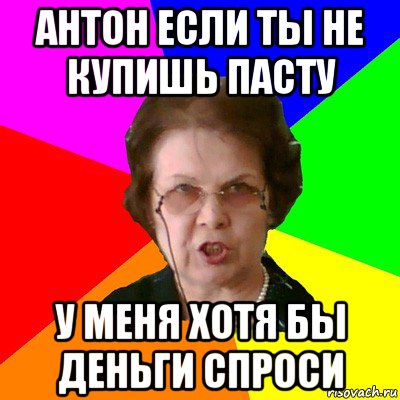 антон если ты не купишь пасту у меня хотя бы деньги спроси, Мем Типичная училка