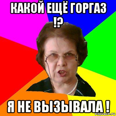 какой ещё горгаз !? я не вызывала !, Мем Типичная училка