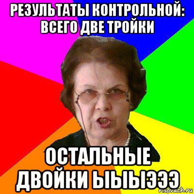 результаты контрольной: всего две тройки остальные двойки ыыыэээ, Мем Типичная училка