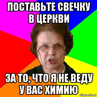 поставьте свечку в церкви за то, что я не веду у вас химию, Мем Типичная училка