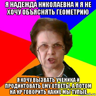 я надежда николаевна и я не хочу объяснять геометрию я хочу вызвать ученика и продиктовать ему ответы, а потом на кр говорить какие мы тупые, Мем Типичная училка