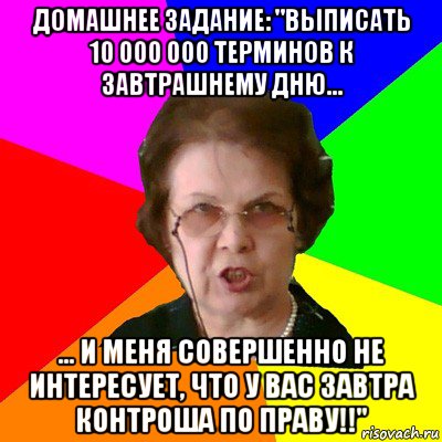 домашнее задание: "выписать 10 000 000 терминов к завтрашнему дню... ... и меня совершенно не интересует, что у вас завтра контроша по праву!!", Мем Типичная училка