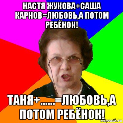 настя жукова+саша карнов=любовь,а потом ребёнок! таня+......=любовь,а потом ребёнок!, Мем Типичная училка