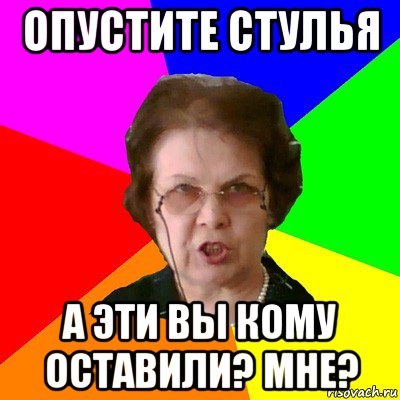 опустите стулья а эти вы кому оставили? мне?, Мем Типичная училка