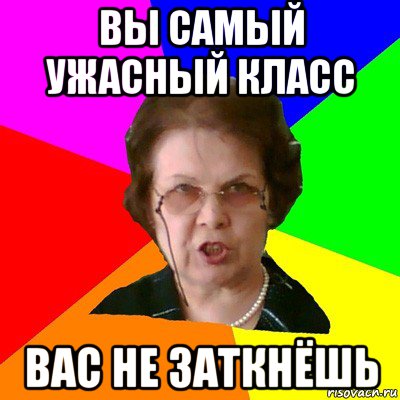 вы самый ужасный класс вас не заткнёшь, Мем Типичная училка