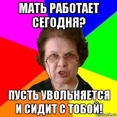 мать работает сегодня? пусть увольняется и сидит с тобой!, Мем Типичная училка