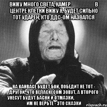 вижу много света, камер.                          в центре клетки вижу я, будет сильно тот ударен, кто ддс-ом назвался на канвасе будет бой, победит не тот - другой, что веласкесом зовут, а второго унесут будут басни и отмазки,                               им не верьте - это сказки