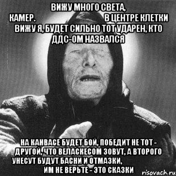 вижу много света, камер.                                               в центре клетки вижу я, будет сильно тот ударен, кто ддс-ом назвался на канвасе будет бой, победит не тот - другой, что веласкесом зовут, а второго унесут будут басни и отмазки,                               им не верьте - это сказки, Мем Ванга