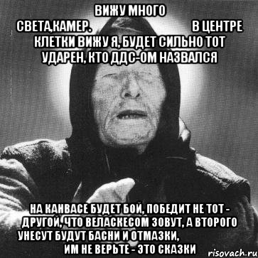 вижу много света,камер.                                               в центре клетки вижу я, будет сильно тот ударен, кто ддс-ом назвался на канвасе будет бой, победит не тот - другой, что веласкесом зовут, а второго унесут будут басни и отмазки,                               им не верьте - это сказки, Мем Ванга