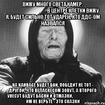 вижу много света,камер.                                                в центре клетки вижу я, будет сильно тот ударен, кто ддс-ом назвался на канвасе будет бой, победит не тот - другой, что веласкесом зовут, а второго унесут будут басни и отмазки,                               им не верьте - это сказки, Мем Ванга