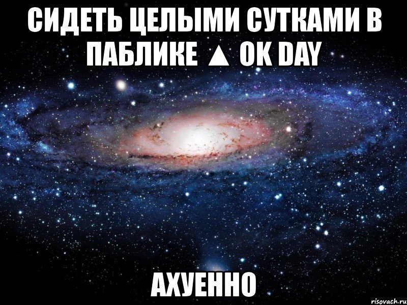 сидеть целыми сутками в паблике ▲ ok day ахуенно, Мем Вселенная