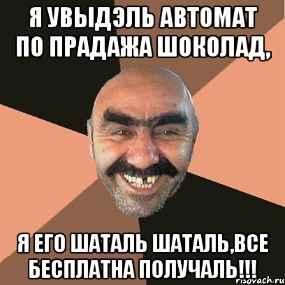 я увыдэль автомат по прадажа шоколад, я его шаталь шаталь,все бесплатна получаль!!!, Мем Я твой дом труба шатал