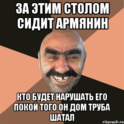 за этим столом сидит армянин кто будет нарушать его покой того он дом труба шатал, Мем Я твой дом труба шатал