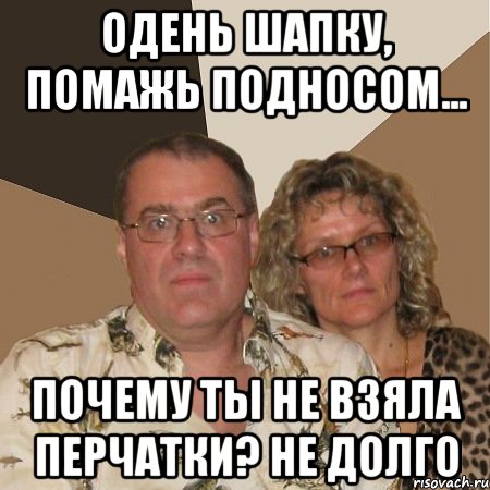 одень шапку, помажь подносом... почему ты не взяла перчатки? не долго, Мем  Злые родители