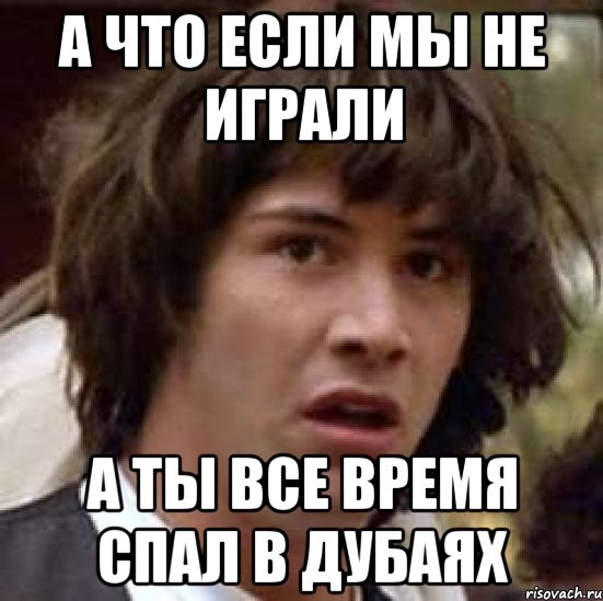 а что если мы не играли а ты все время спал в дубаях, Мем А что если (Киану Ривз)