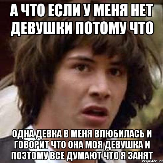 а что если у меня нет девушки потому что одна девка в меня влюбилась и говорит что она моя девушка и поэтому все думают что я занят, Мем А что если (Киану Ривз)