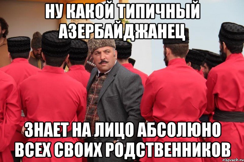 ну какой типичный азербайджанец знает на лицо абсолюно всех своих родственников, Мем А