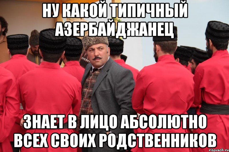 ну какой типичный азербайджанец знает в лицо абсолютно всех своих родственников, Мем А