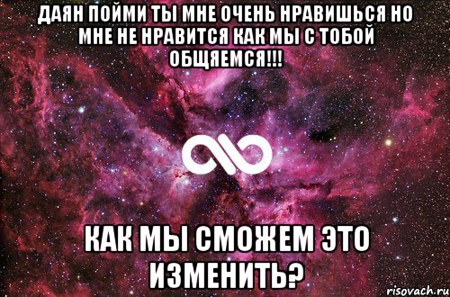 даян пойми ты мне очень нравишься но мне не нравится как мы с тобой общяемся!!! как мы сможем это изменить?