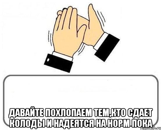  давайте похлопаем тем,кто сдает колоды и надеятся на норм пока, Мем давайте похлопаем