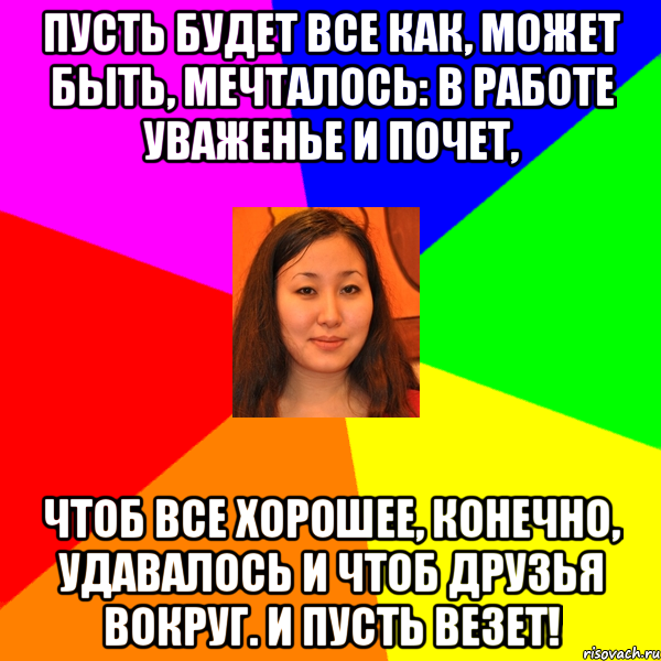 пусть будет все как, может быть, мечталось: в работе уваженье и почет, чтоб все хорошее, конечно, удавалось и чтоб друзья вокруг. и пусть везет!, Мем арайлым