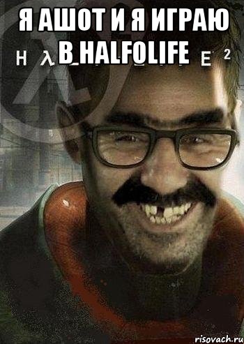 я ашот и я играю в half0life , Мем Ашот Фримэн