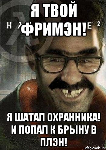 я твой фримэн! я шатал охранника! и попал к брыну в плэн!