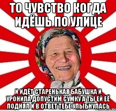 то чувство когда идёшь по улице и идёт старенькая бабушка и уронила допустим сумку а ты ей её поднял и в ответ тебе улыбнулась, Мем  бабуля