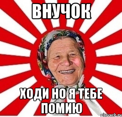 внучок ходи но я тебе помию