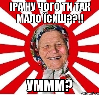 іра ну чого ти так мало їсиш??!! уммм?