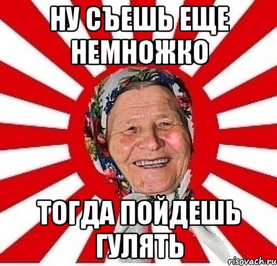 ну съешь еще немножко тогда пойдешь гулять