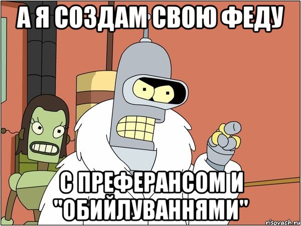 а я создам свою феду с преферансом и "обийлуваннями", Мем Бендер