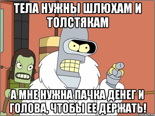 тела нужны шлюхам и толстякам а мне нужна пачка денег и голова, чтобы ее держать!, Мем Бендер