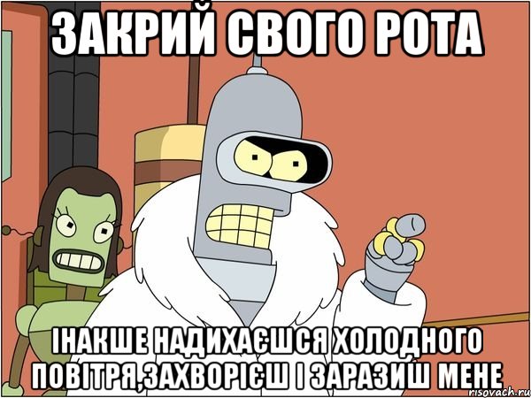 закрий свого рота інакше надихаєшся холодного повітря,захворієш і заразиш мене, Мем Бендер