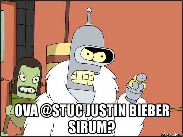  ova @stuc justin bieber sirum?, Мем Бендер