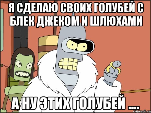 я сделаю своих голубей с блек джеком и шлюхами а ну этих голубей ...., Мем Бендер