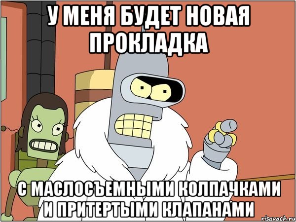 у меня будет новая прокладка с маслосъемными колпачками и притертыми клапанами, Мем Бендер