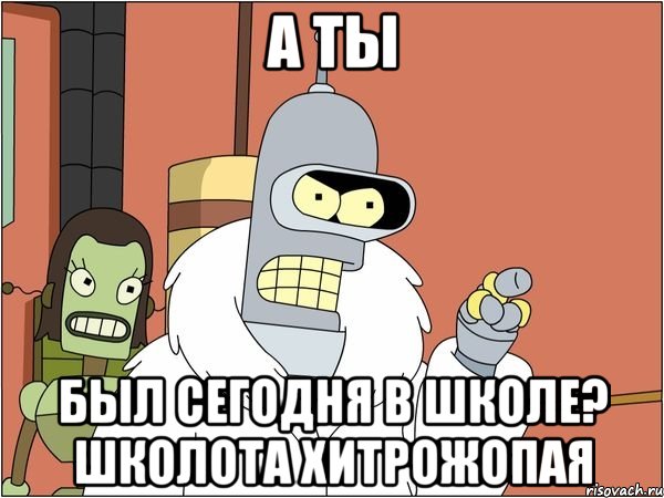 а ты был сегодня в школе? школота хитрожопая, Мем Бендер