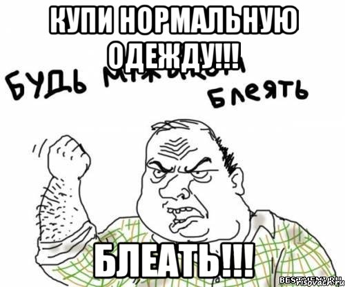 купи нормальную одежду!!! блеать!!!, Мем блять