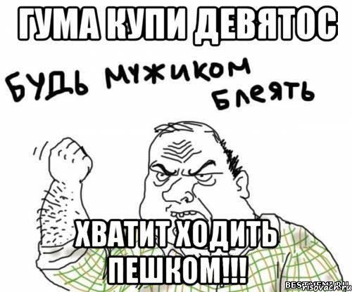 гума купи девятос хватит ходить пешком!!!, Мем блять