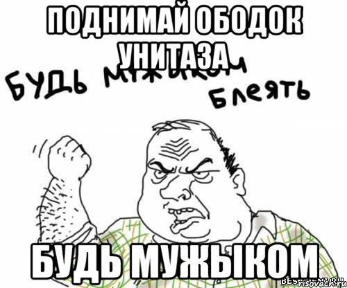 поднимай ободок унитаза будь мужыком, Мем блять