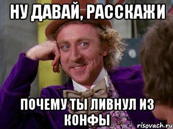 ну давай, расскажи почему ты ливнул из конфы, Мем Ну давай расскажи (Вилли Вонка)