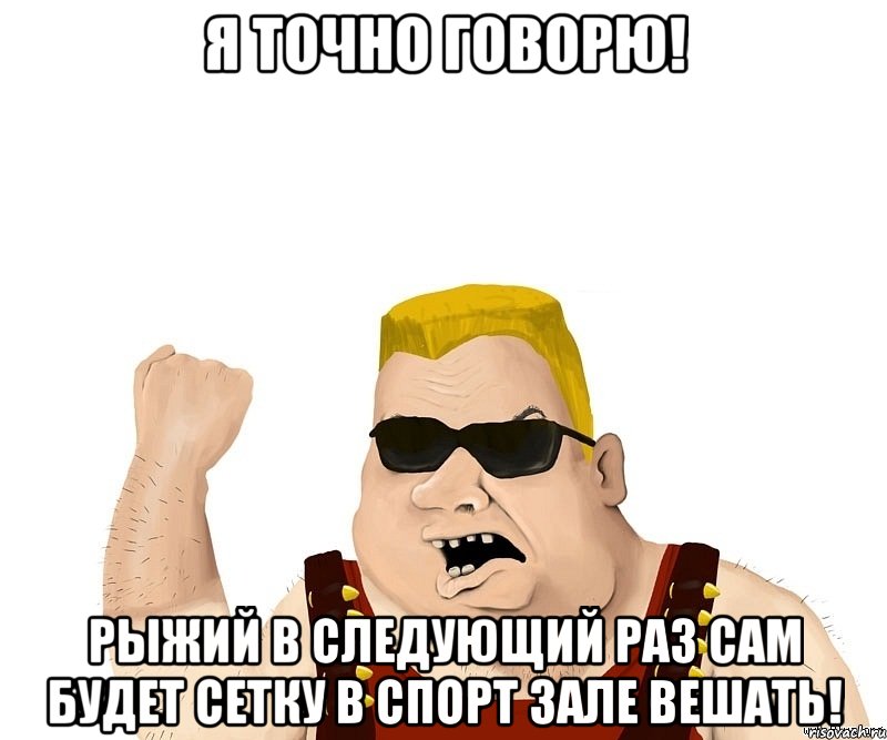 я точно говорю! рыжий в следующий раз сам будет сетку в спорт зале вешать!, Мем Боевой мужик блеать