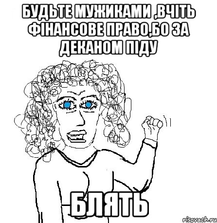 будьте мужиками ,вчіть фінансове право,бо за деканом піду блять