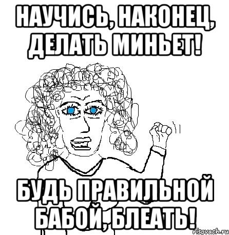 научись, наконец, делать миньет! будь правильной бабой, блеать!, Мем Будь бабой-блеадь