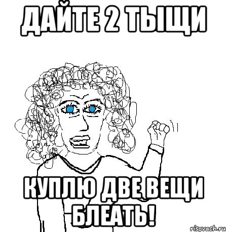 дайте 2 тыщи куплю две вещи блеать!