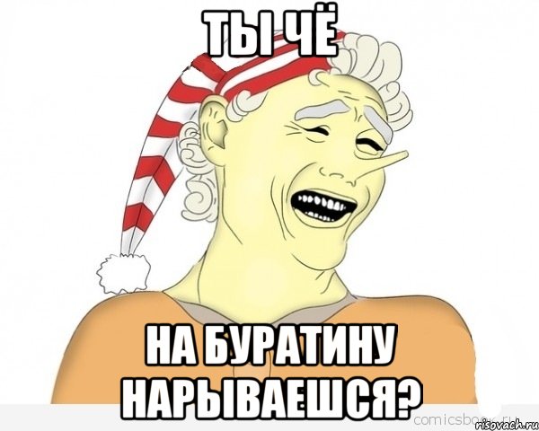 ты чё на буратину нарываешся?