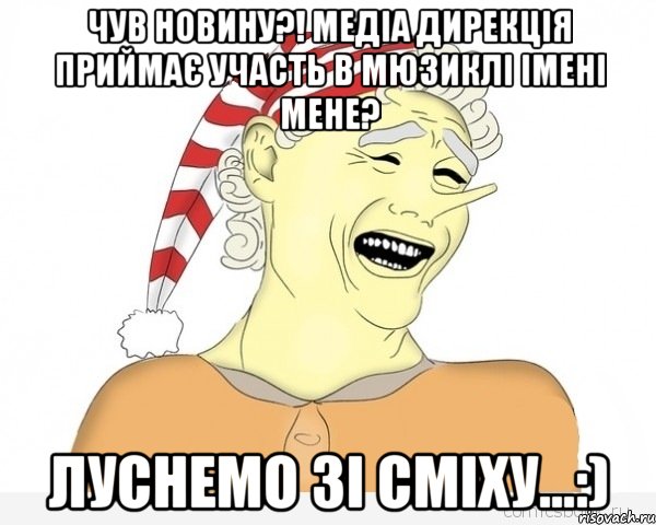 чув новину?! медіа дирекція приймає участь в мюзиклі імені мене? луснемо зі сміху...:)