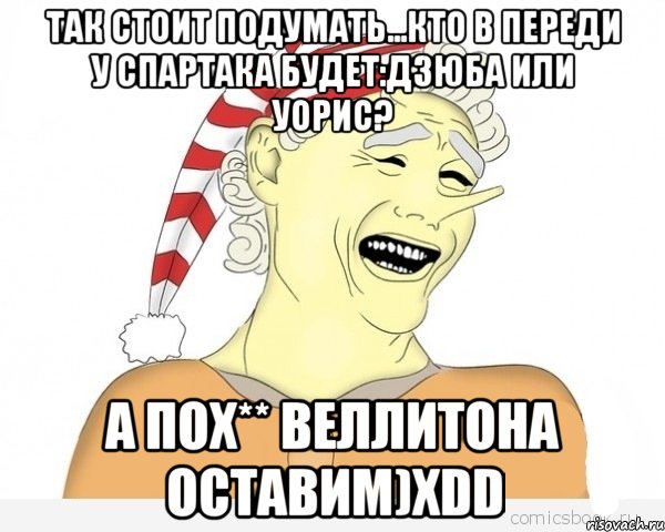 так стоит подумать...кто в переди у спартака будет:дзюба или уорис? а пох** веллитона оставим)хdd